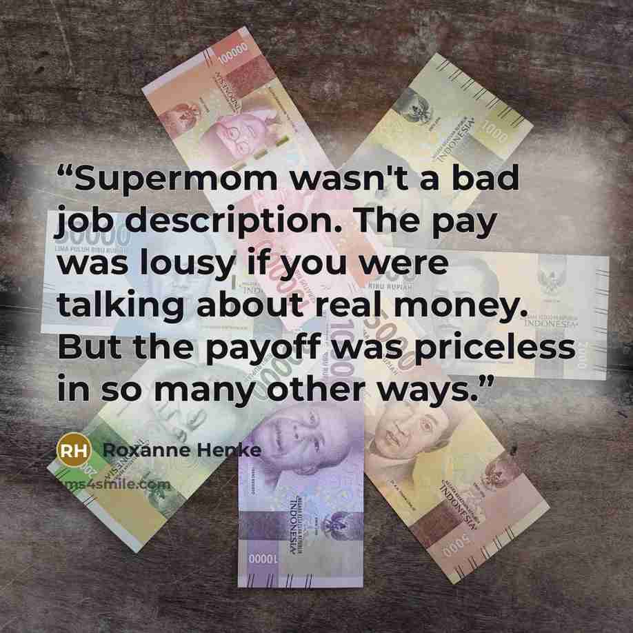 “Supermom wasn't a bad job description. The pay was lousy if you were talking about real money. But the payoff was priceless in so many other ways.” quote by Roxanne Henke