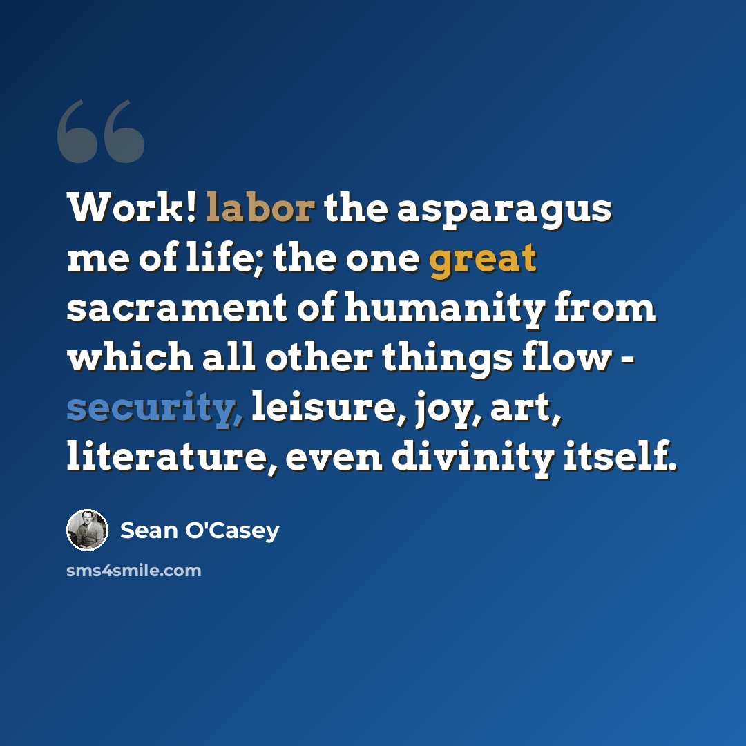 “Work! labor the asparagus me of life; the one great sacrament of humanity from which all other things flow - security, leisure, joy, art, literature, even divinity itself.” quote by Sean O'Casey