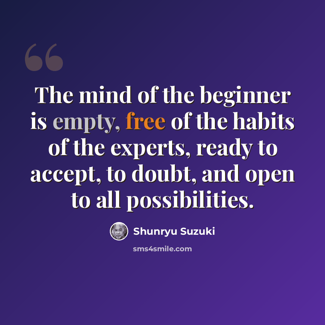 “The mind of the beginner is empty, free of the habits of the experts, ready to accept, to doubt, and open to all possibilities.” quote by Shunryu Suzuki