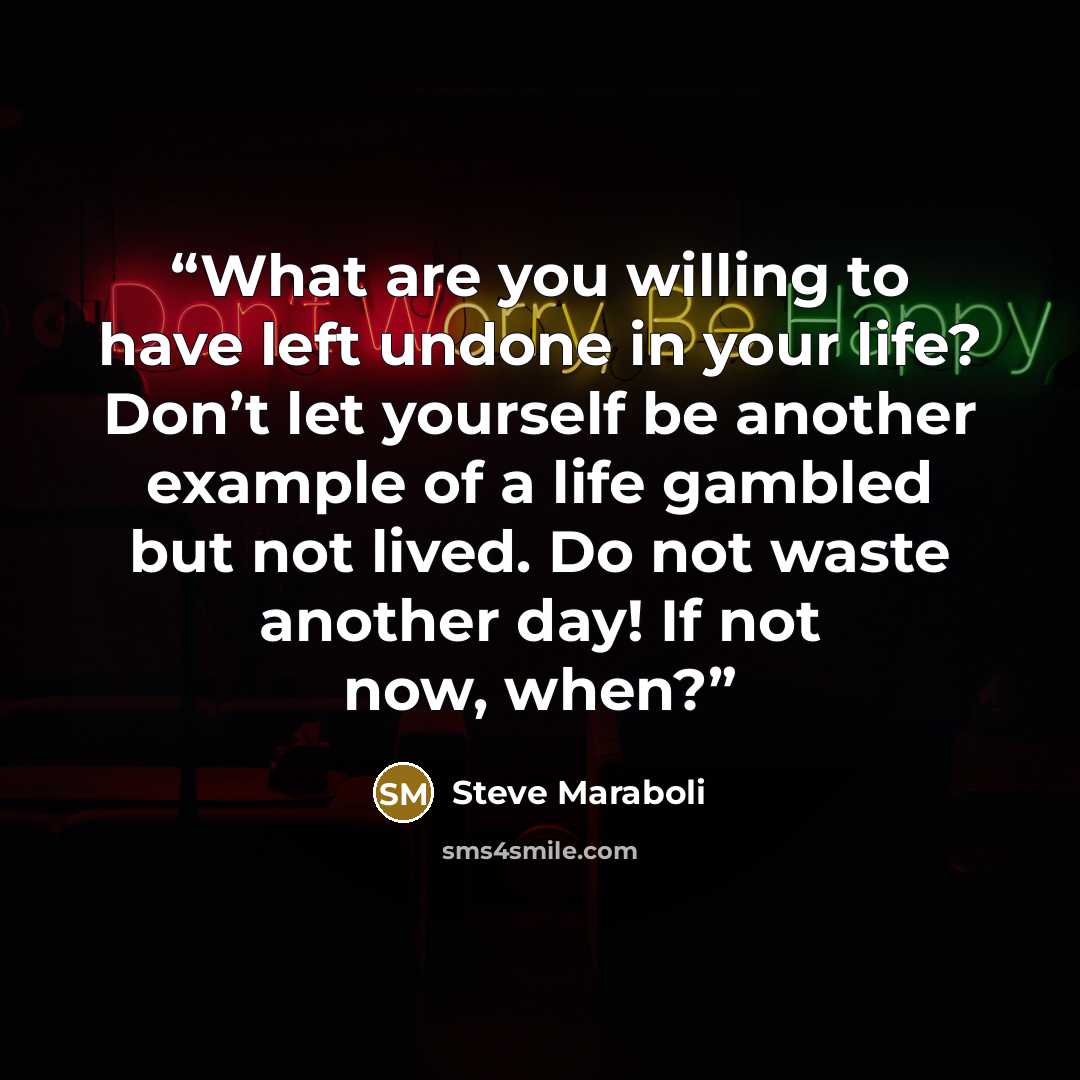 “What are you willing to have left undone in your life? Don’t let yourself be another example of a life gambled but not lived. Do not waste another day! If not now, when?” quote by Steve Maraboli