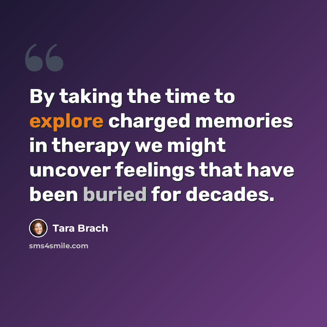 “By taking the time to explore charged memories in therapy we might uncover feelings that have been buried for decades.” quote by Tara Brach