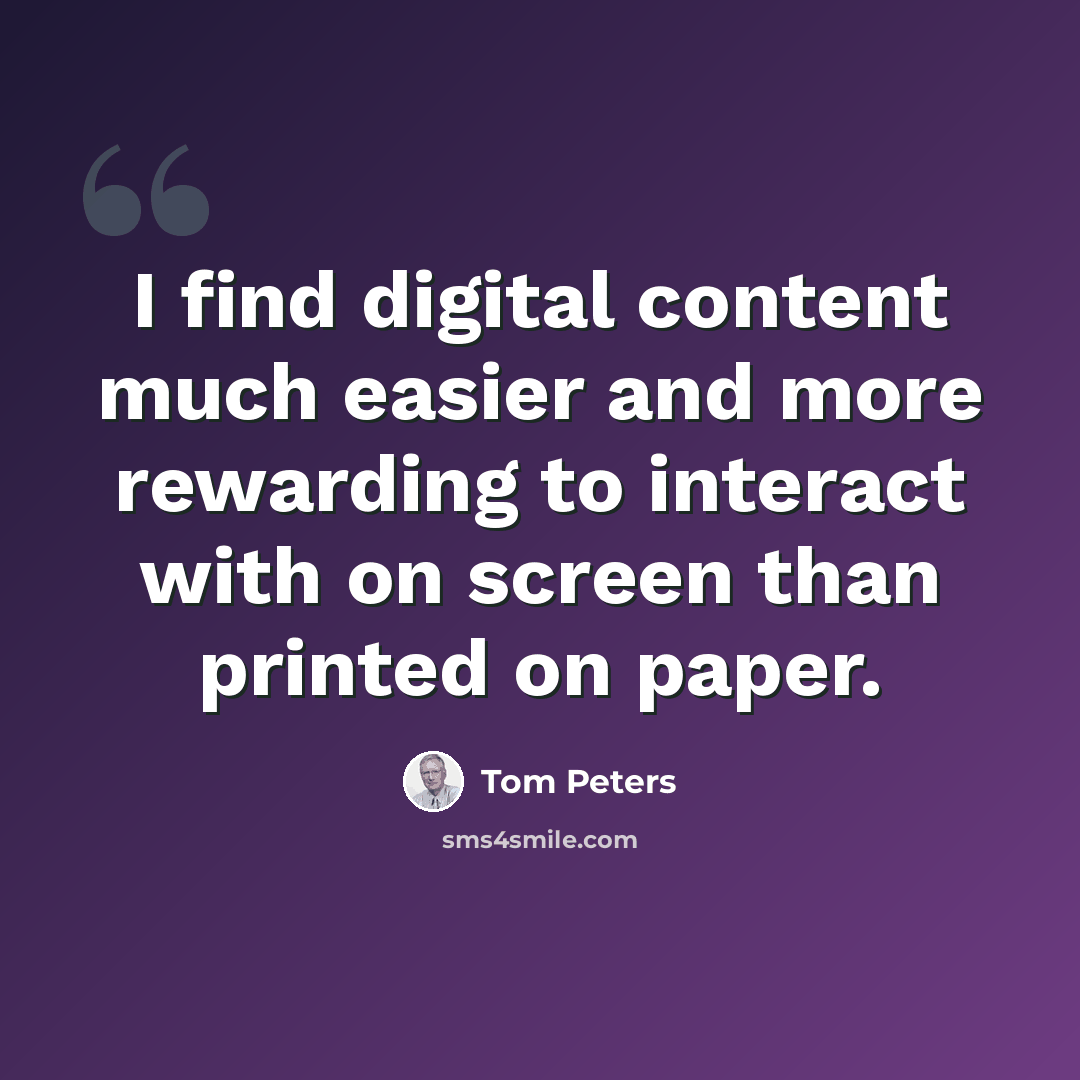 “I find digital content much easier and more rewarding to interact with on screen than printed on paper.” quote by Tom Peters