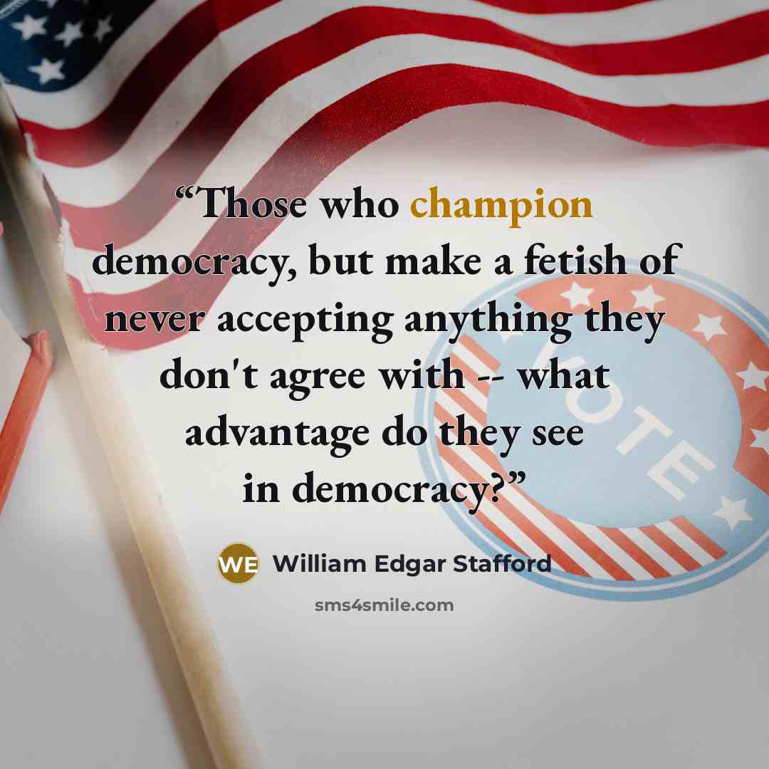 “Those who champion democracy, but make a fetish of never accepting anything they don't agree with -- what advantage do they see in democracy?” quote by William Edgar Stafford