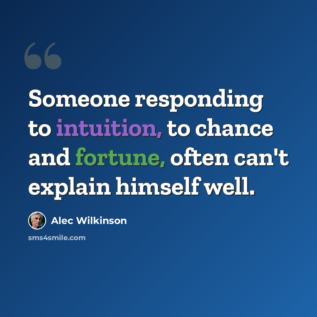 “Someone responding to intuition, to chance and fortune, often can't explain himself well.” quote by Alec Wilkinson