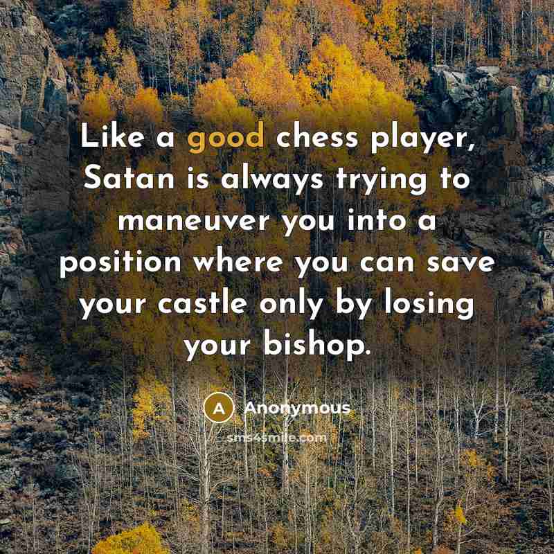 “Like a good chess player, Satan is always trying to maneuver you into a position where you can save your castle only by losing your bishop.” quote by Anonymous