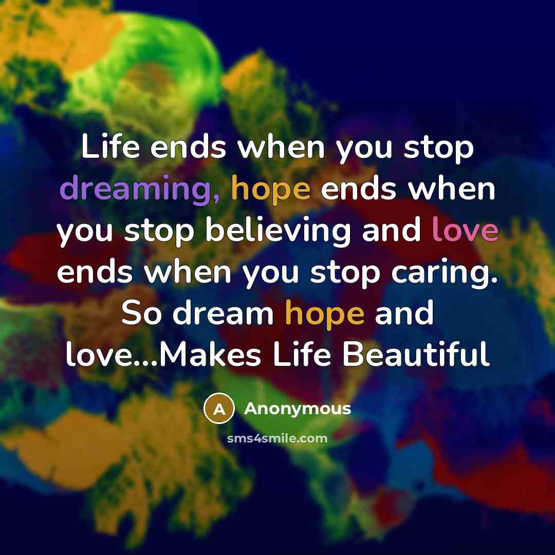 “Life ends when you stop dreaming, hope ends when you stop believing and love ends when you stop caring. So dream hope and love...Makes Life Beautiful” quote by Anonymous