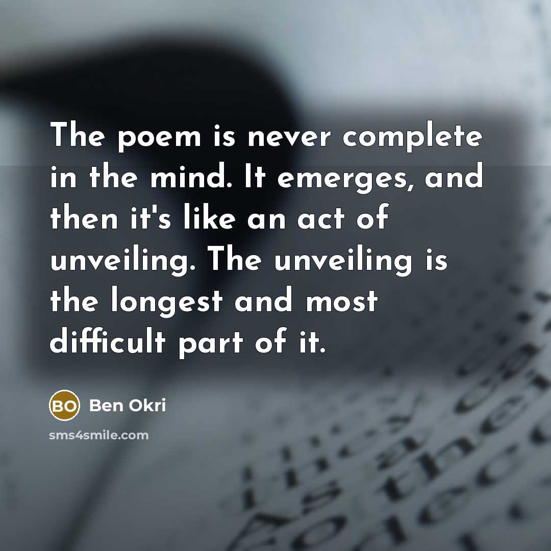 “The poem is never complete in the mind. It emerges, and then it's like an act of unveiling. The unveiling is the longest and most difficult part of it.” quote by Ben Okri
