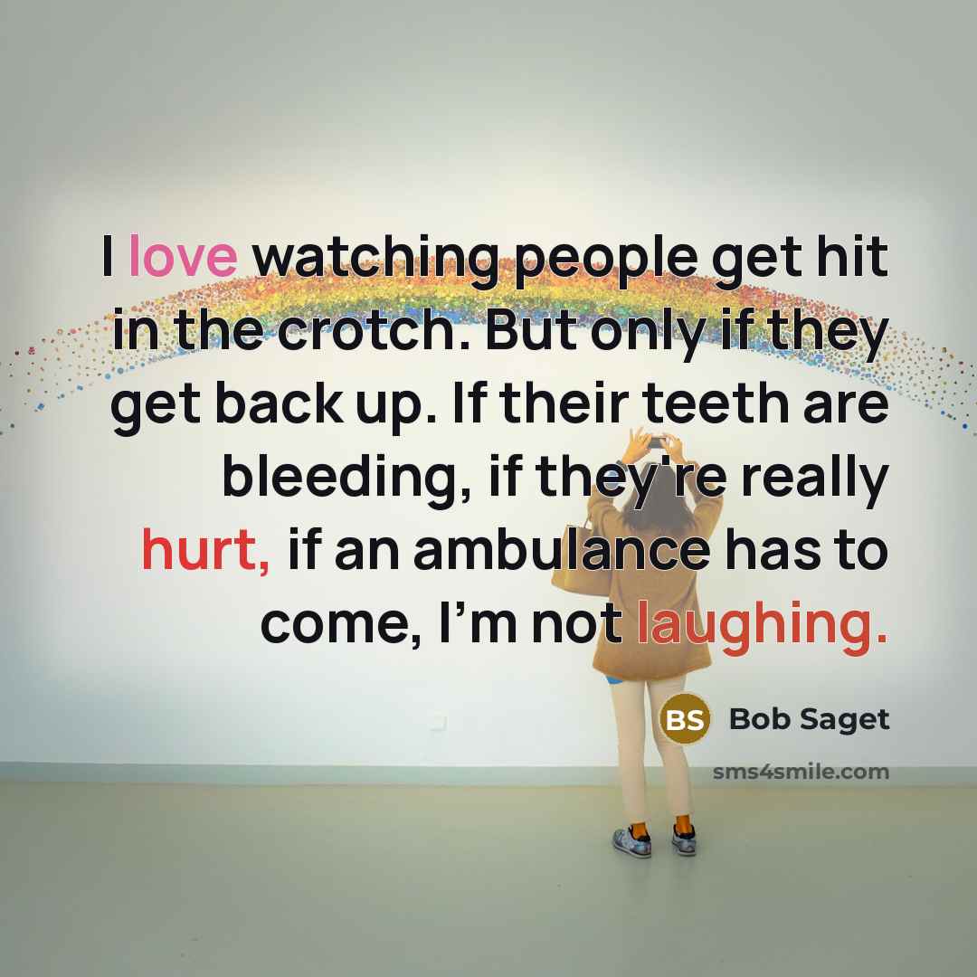 “I love watching people get hit in the crotch. But only if they get back up. If their teeth are bleeding, if they're really hurt, if an ambulance has to come, I'm not laughing.” quote by Bob Saget
