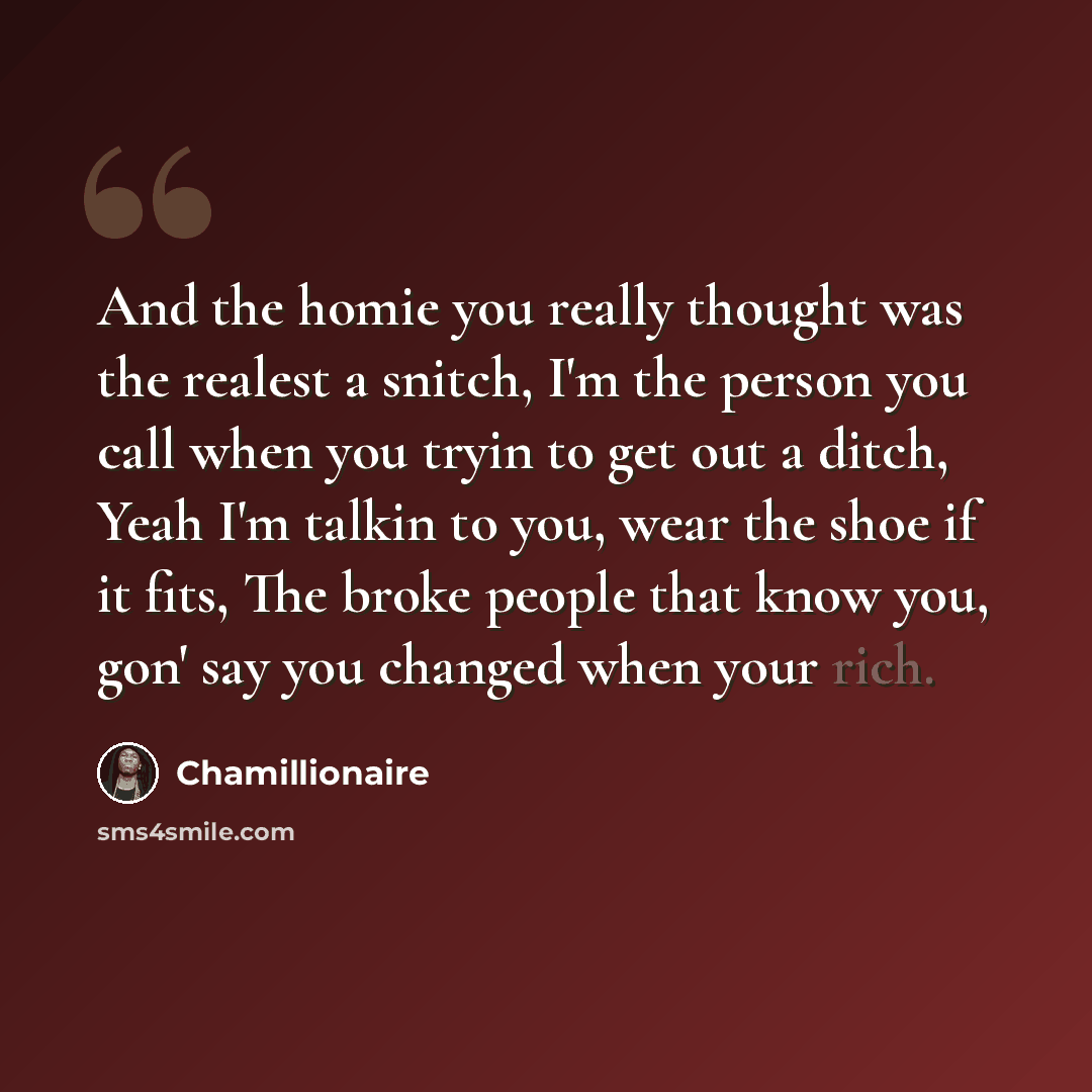 “And the homie you really thought was the realest a snitch, I'm the person you call when you tryin to get out a ditch, Yeah I'm talkin to you, wear the shoe if it fits, The broke people that know you, gon' say you changed when your rich.” quote by Chamillionaire