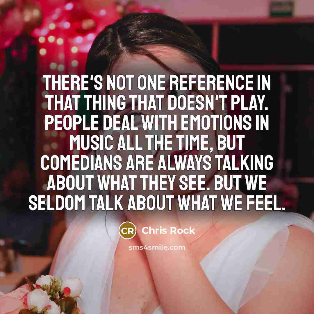 “There's not one reference in that thing that doesn't play. People deal with emotions in music all the time, but comedians are always talking about what they see. But we seldom talk about what we feel.” quote by Chris Rock