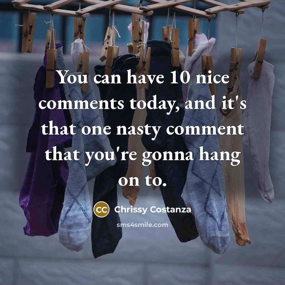 “You can have 10 nice comments today, and it's that one nasty comment that you're gonna hang on to.” quote by Chrissy Costanza