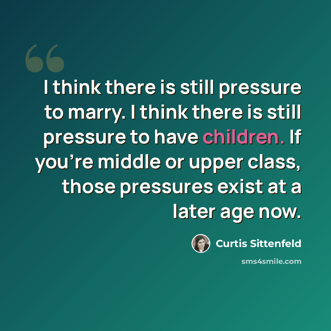“I think there is still pressure to marry. I think there is still pressure to have children. If you're middle or upper class, those pressures exist at a later age now.” quote by Curtis Sittenfeld