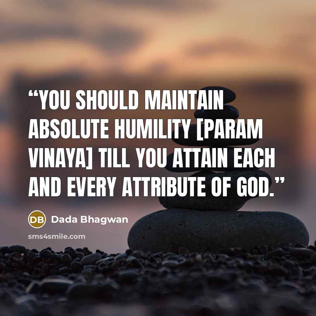 “You should maintain absolute humility [param vinaya] till you attain each and every attribute of God.” quote by Dada Bhagwan