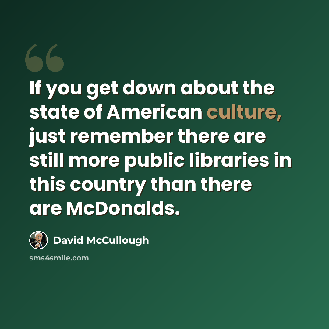 “If you get down about the state of American culture, just remember there are still more public libraries in this country than there are McDonalds.” quote by David McCullough