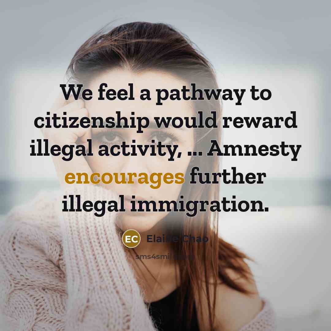 “We feel a pathway to citizenship would reward illegal activity, ... Amnesty encourages further illegal immigration.” quote by Elaine Chao