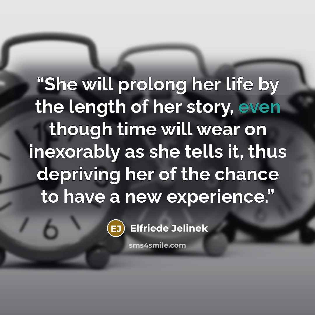 “She will prolong her life by the length of her story, even though time will wear on inexorably as she tells it, thus depriving her of the chance to have a new experience.” quote by Elfriede Jelinek