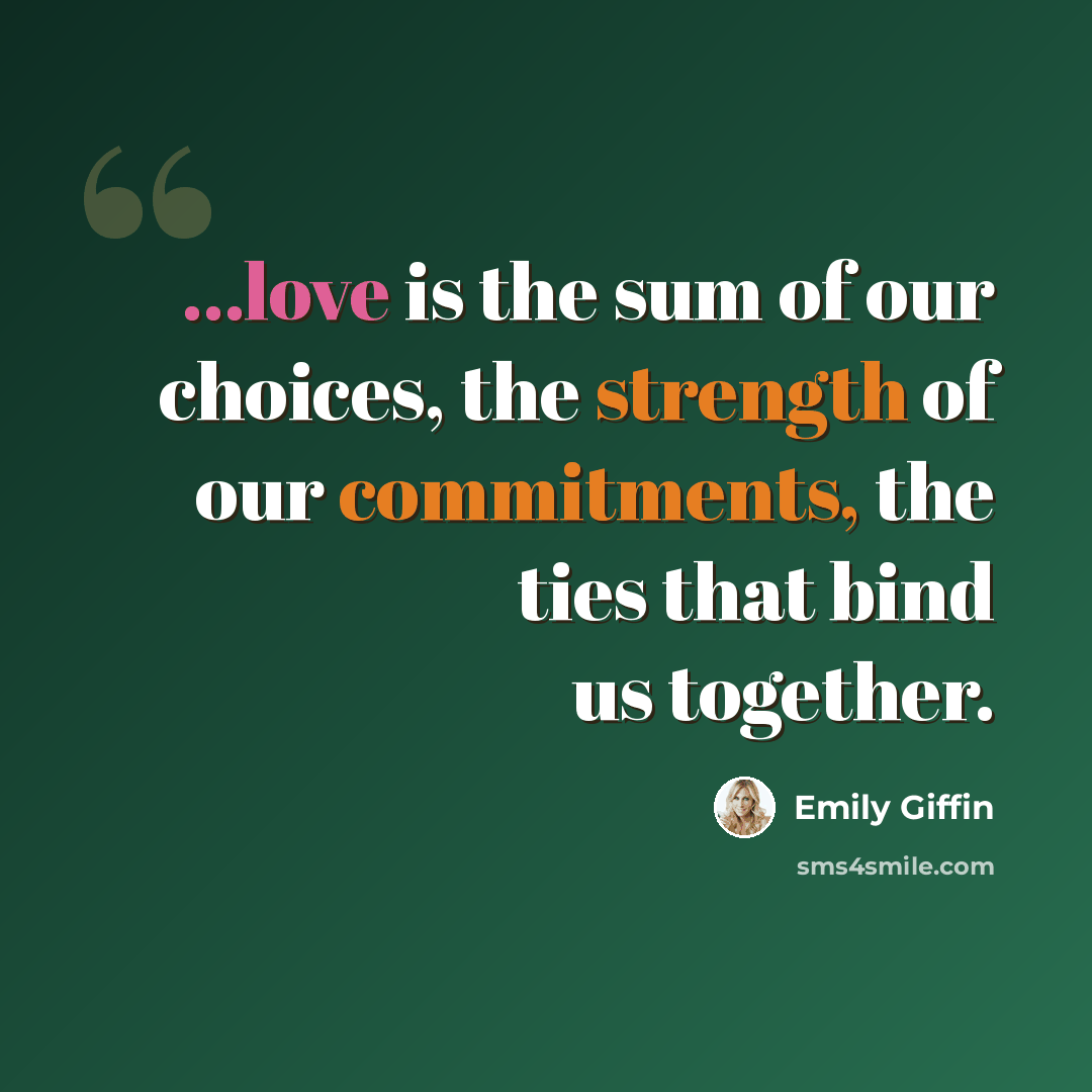 “...love is the sum of our choices, the strength of our commitments, the ties that bind us together.” quote by Emily Giffin