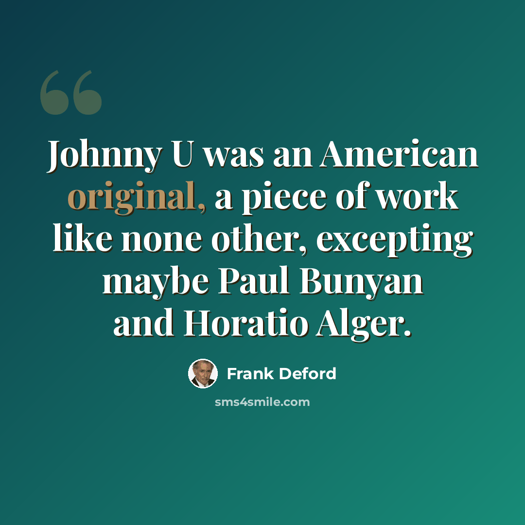 “Johnny U was an American original, a piece of work like none other, excepting maybe Paul Bunyan and Horatio Alger.” quote by Frank Deford