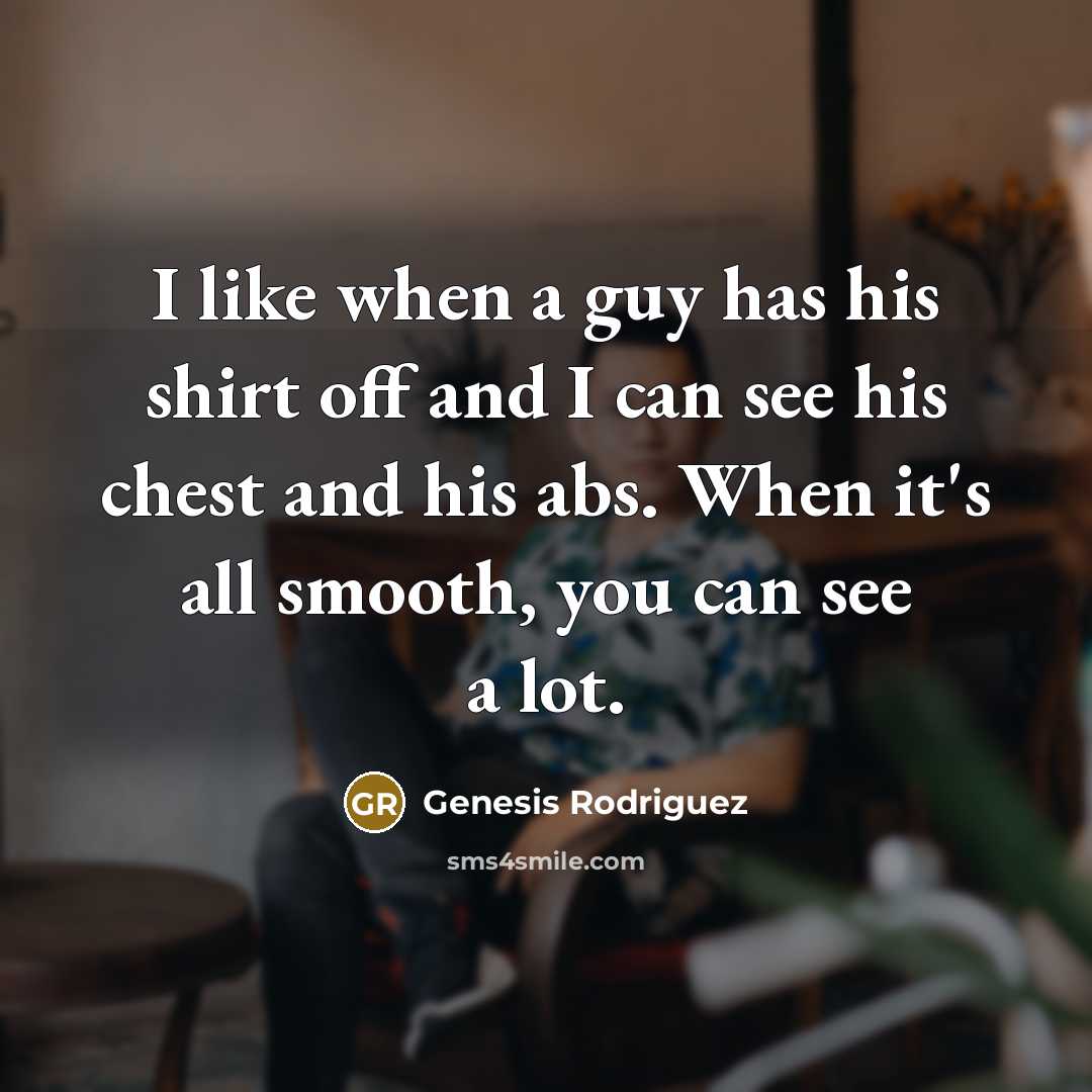 “I like when a guy has his shirt off and I can see his chest and his abs. When it's all smooth, you can see a lot.” quote by Genesis Rodriguez