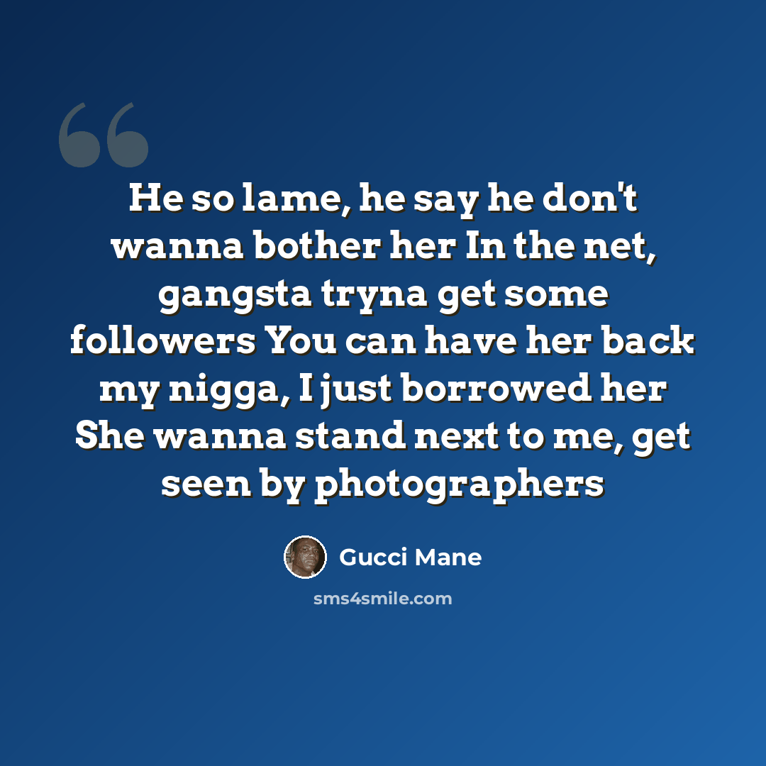 “He so lame, he say he don't wanna bother her In the net, gangsta tryna get some followers You can have her back my nigga, I just borrowed her She wanna stand next to me, get seen by photographers” quote by Gucci Mane