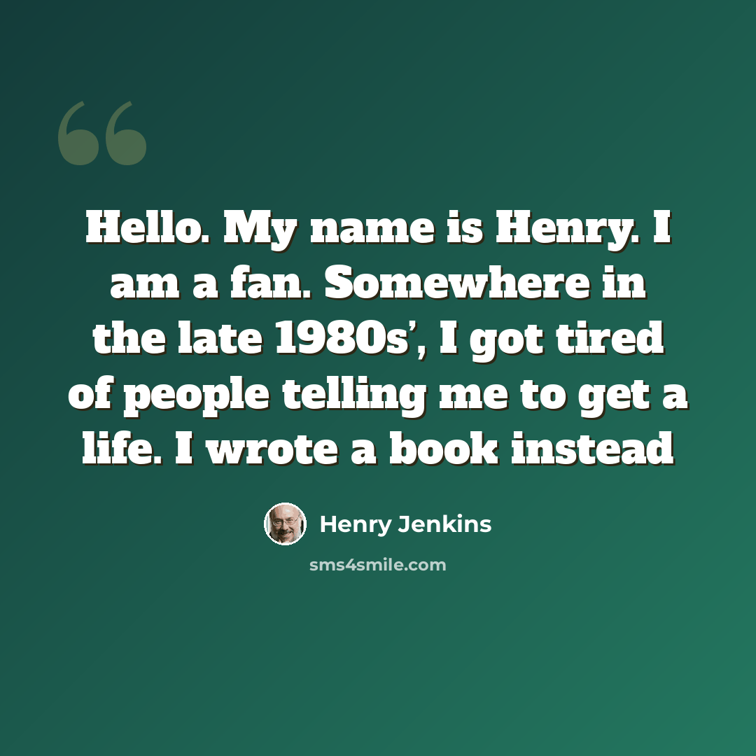 “Hello. My name is Henry. I am a fan. Somewhere in the late 1980s’, I got tired of people telling me to get a life. I wrote a book instead” quote by Henry Jenkins