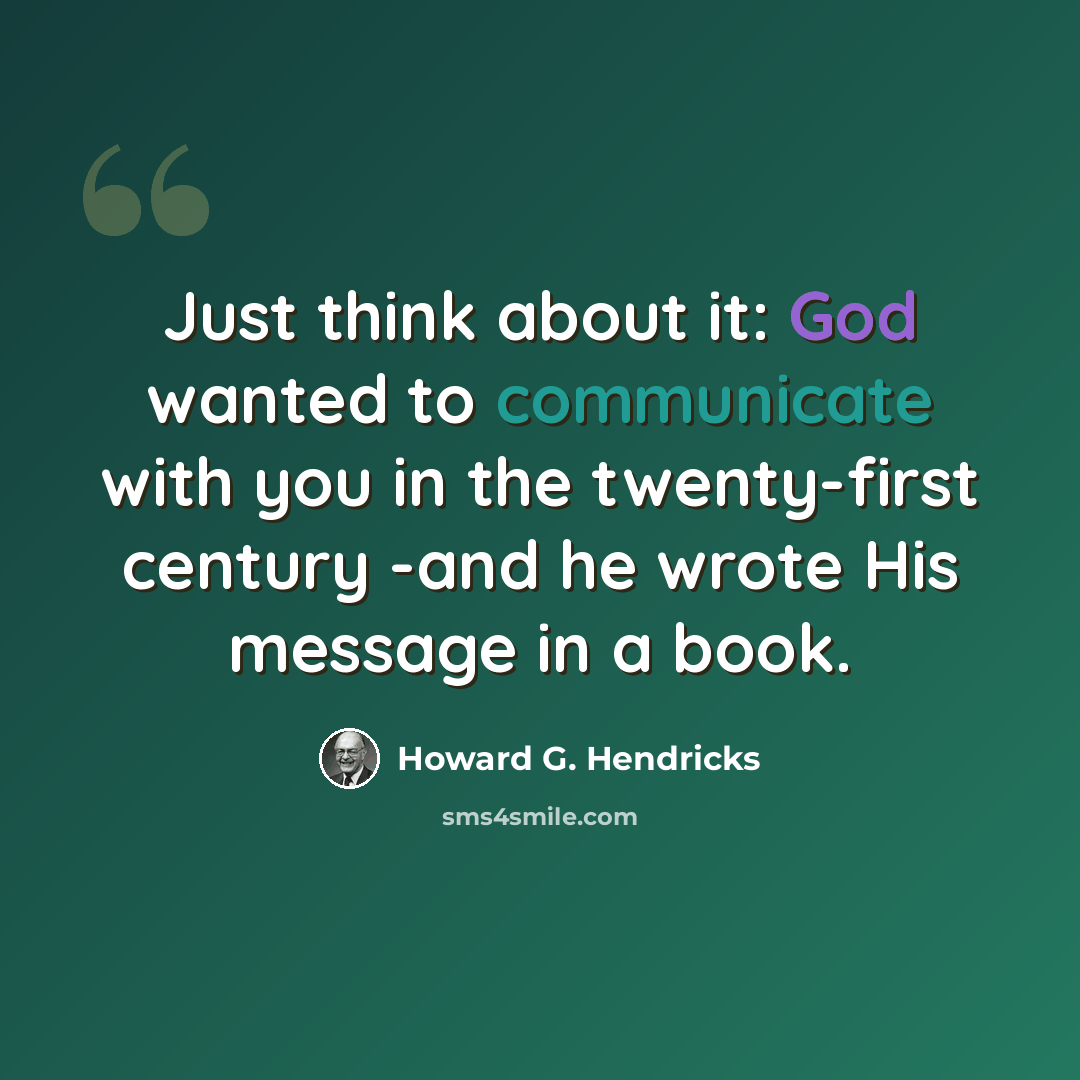 “Just think about it: God wanted to communicate with you in the twenty-first century -and he wrote His message in a book.” quote by Howard G. Hendricks