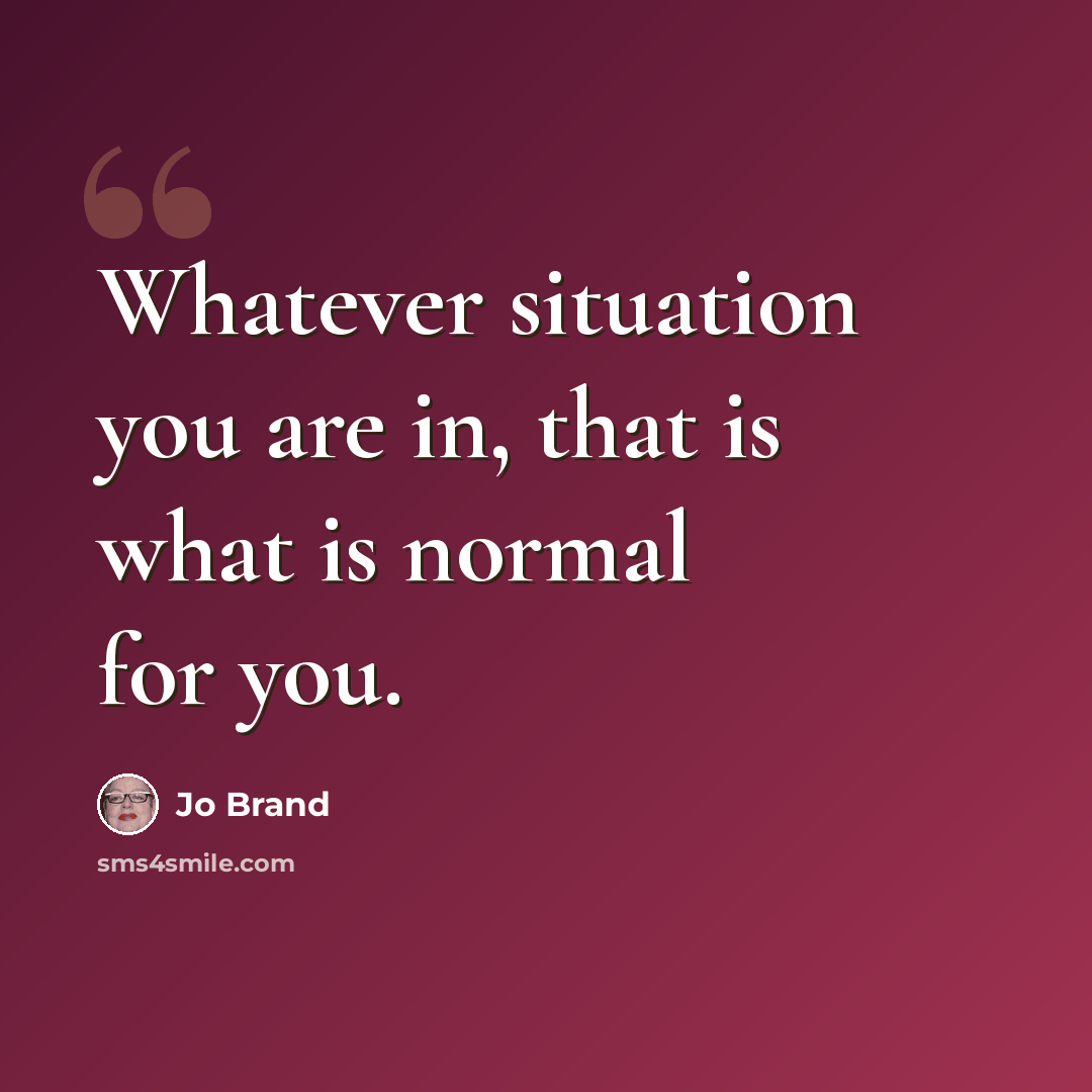 “Whatever situation you are in, that is what is normal for you.” quote by Jo Brand