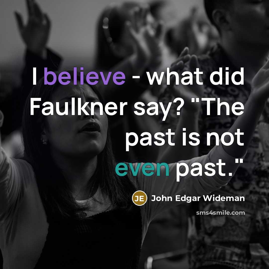 “I believe - what did Faulkner say? "The past is not even past."” quote by John Edgar Wideman
