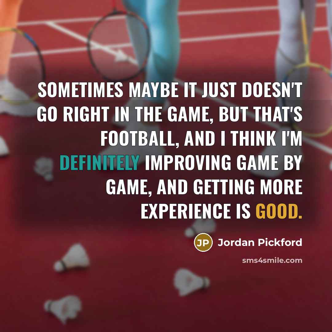 “Sometimes maybe it just doesn't go right in the game, but that's football, and I think I'm definitely improving game by game, and getting more experience is good.” quote by Jordan Pickford