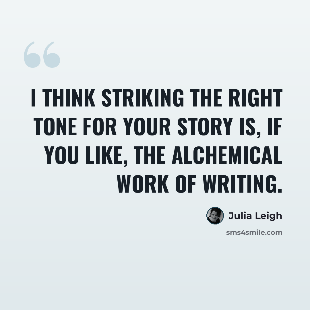 “I think striking the right tone for your story is, if you like, the alchemical work of writing.” quote by Julia Leigh