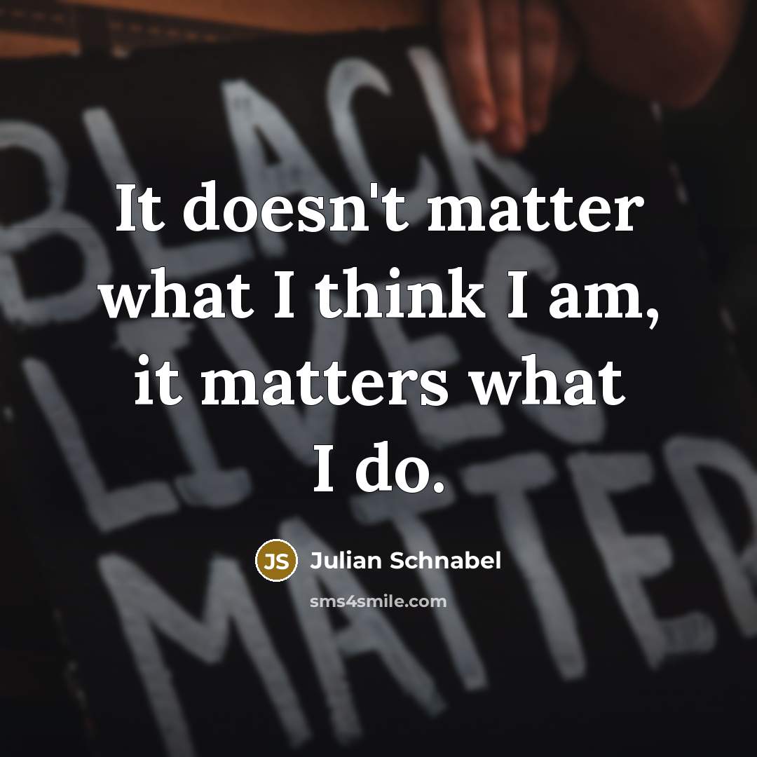 “It doesn't matter what I think I am, it matters what I do.” quote by Julian Schnabel