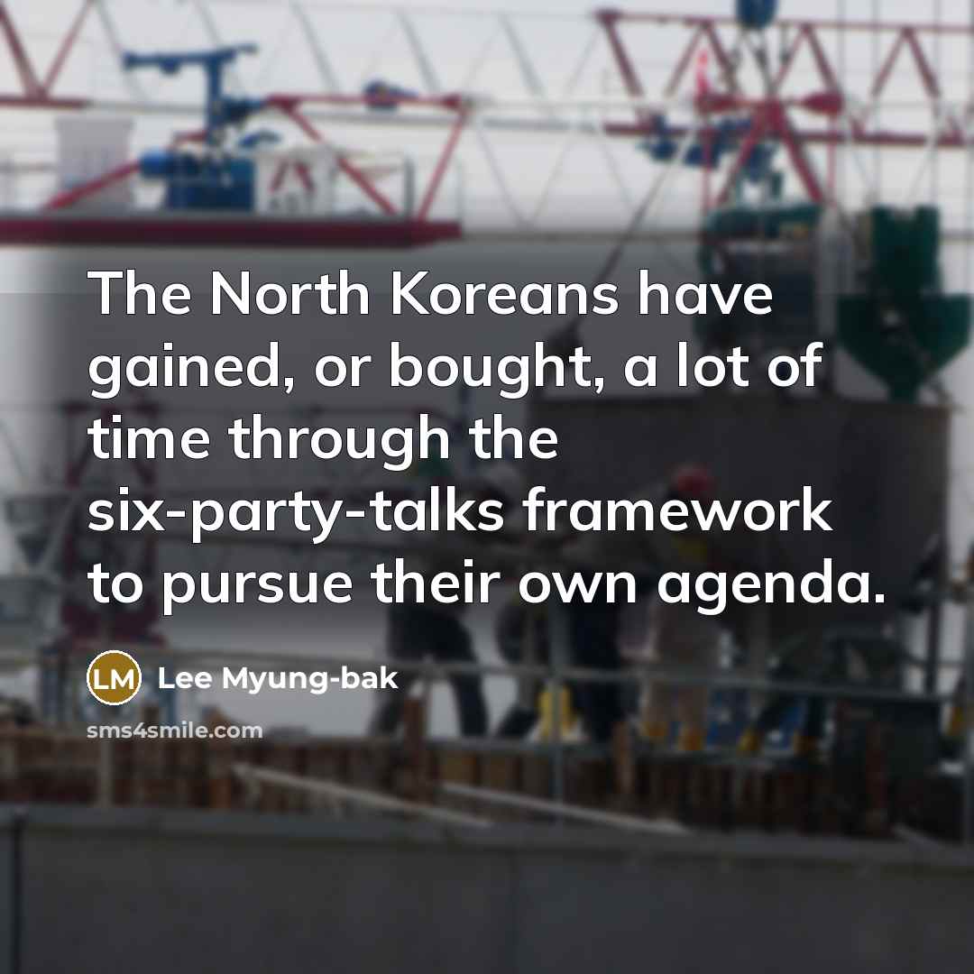 “The North Koreans have gained, or bought, a lot of time through the six-party-talks framework to pursue their own agenda.” quote by Lee Myung-bak