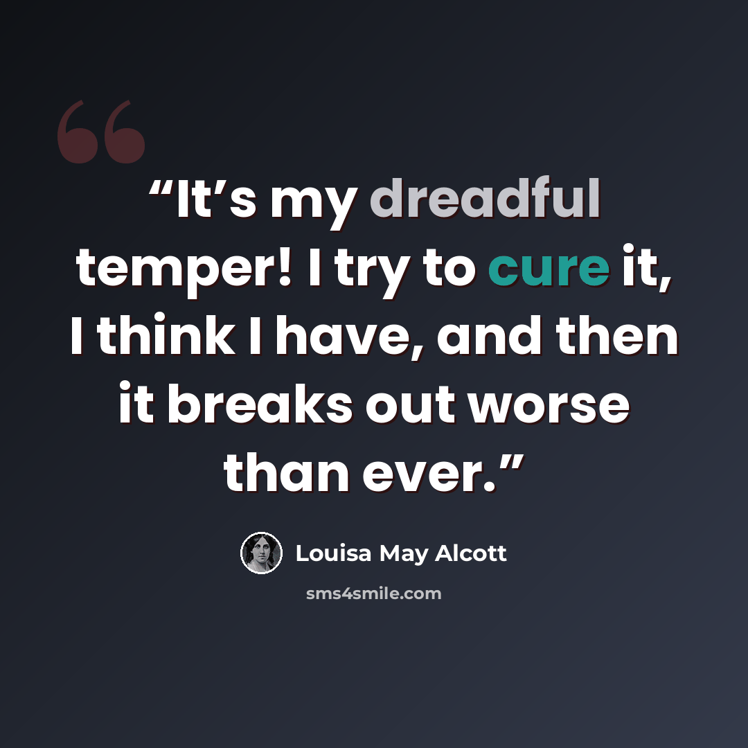 “It’s my dreadful temper! I try to cure it, I think I have, and then it breaks out worse than ever.” quote by Louisa May Alcott