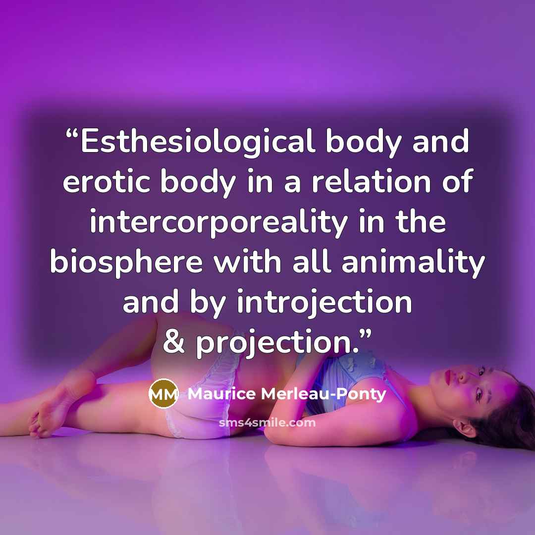 “Esthesiological body and erotic body in a relation of intercorporeality in the biosphere with all animality and by introjection & projection.” quote by Maurice Merleau-Ponty