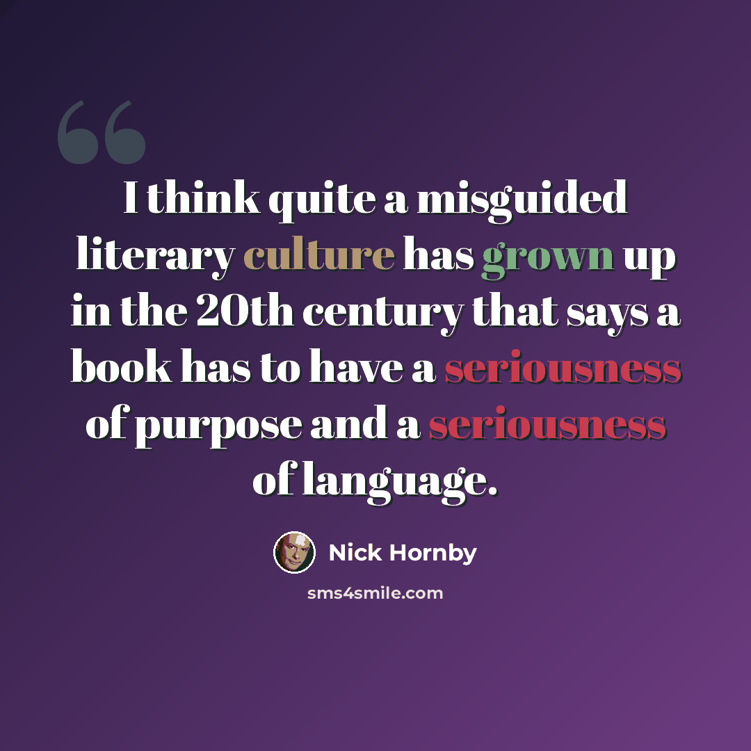 “I think quite a misguided literary culture has grown up in the 20th century that says a book has to have a seriousness of purpose and a seriousness of language.” quote by Nick Hornby