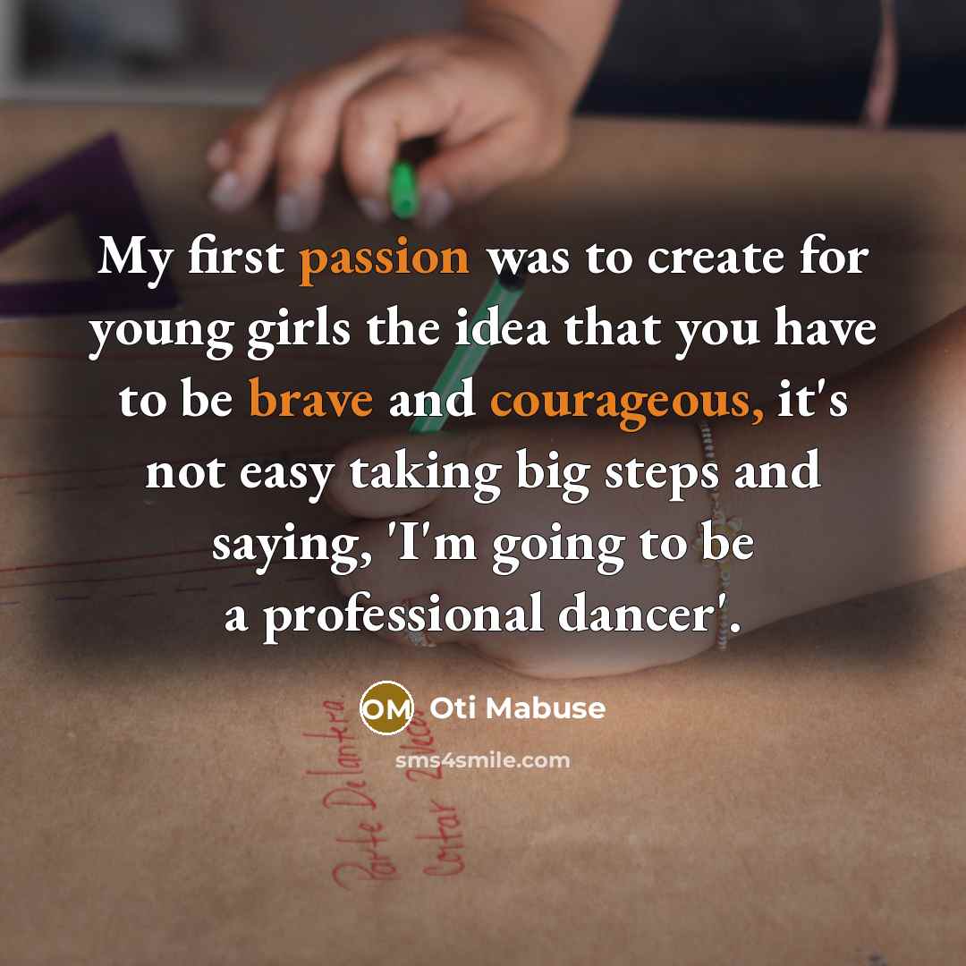 “My first passion was to create for young girls the idea that you have to be brave and courageous, it's not easy taking big steps and saying, 'I'm going to be a professional dancer'.” quote by Oti Mabuse