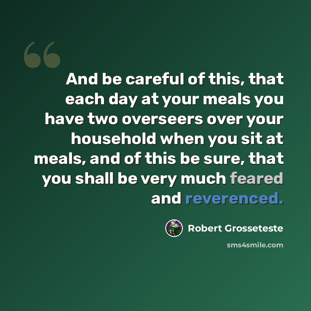 “And be careful of this, that each day at your meals you have two overseers over your household when you sit at meals, and of this be sure, that you shall be very much feared and reverenced.” quote by Robert Grosseteste