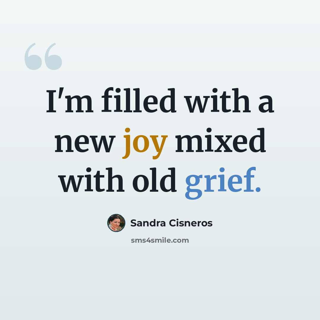 “I'm filled with a new joy mixed with old grief.” quote by Sandra Cisneros