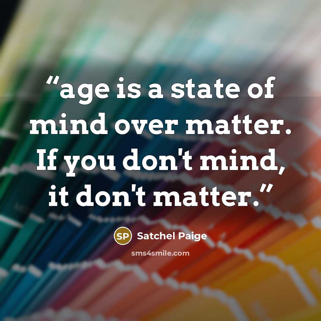 “age is a state of mind over matter. If you don't mind, it don't matter.” quote by Satchel Paige