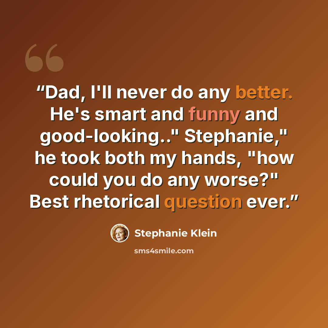 “Dad, I'll never do any better. He's smart and funny and good-looking.." Stephanie," he took both my hands, "how could you do any worse?" Best rhetorical question ever.” quote by Stephanie Klein