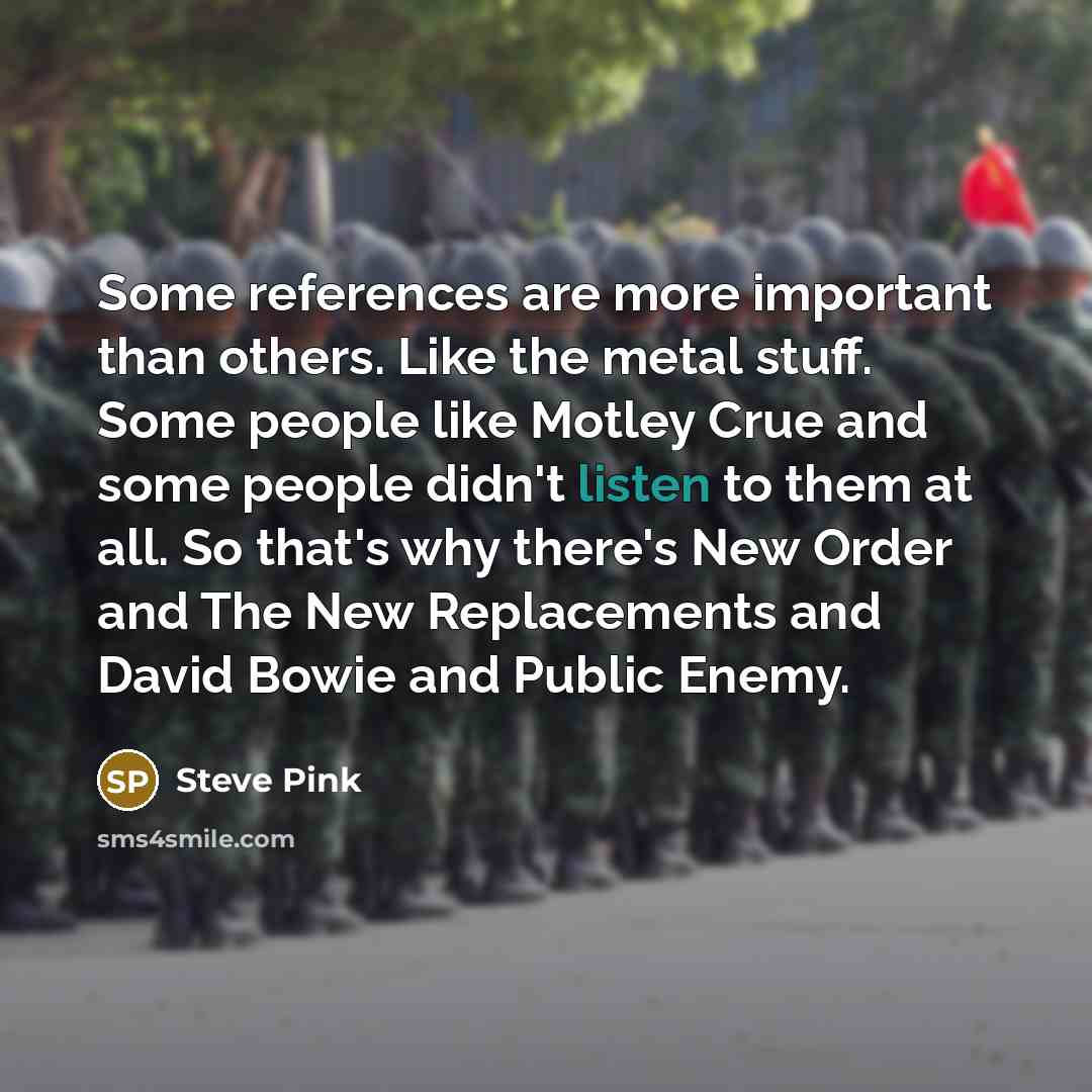 “Some references are more important than others. Like the metal stuff. Some people like Motley Crue and some people didn't listen to them at all. So that's why there's New Order and The New Replacements and David Bowie and Public Enemy.” quote by Steve Pink