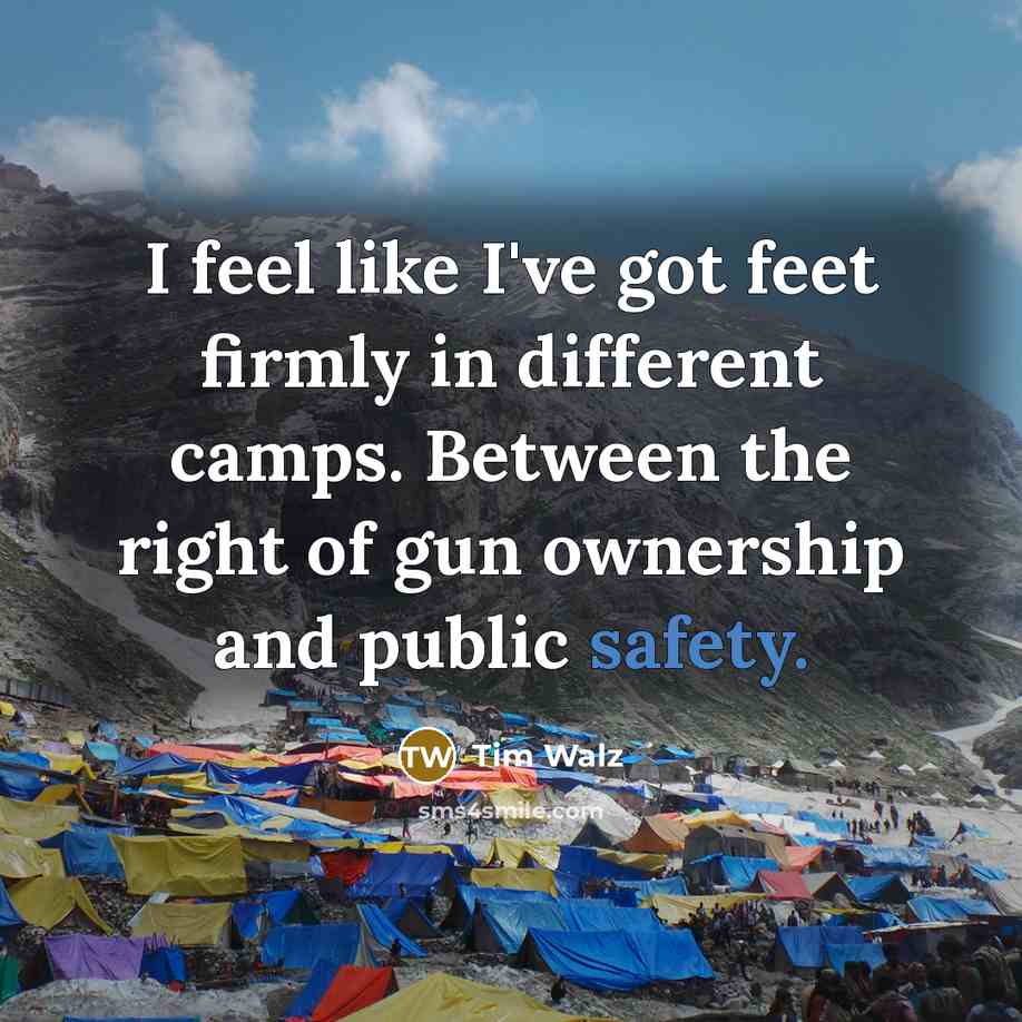 “I feel like I've got feet firmly in different camps. Between the right of gun ownership and public safety.” quote by Tim Walz