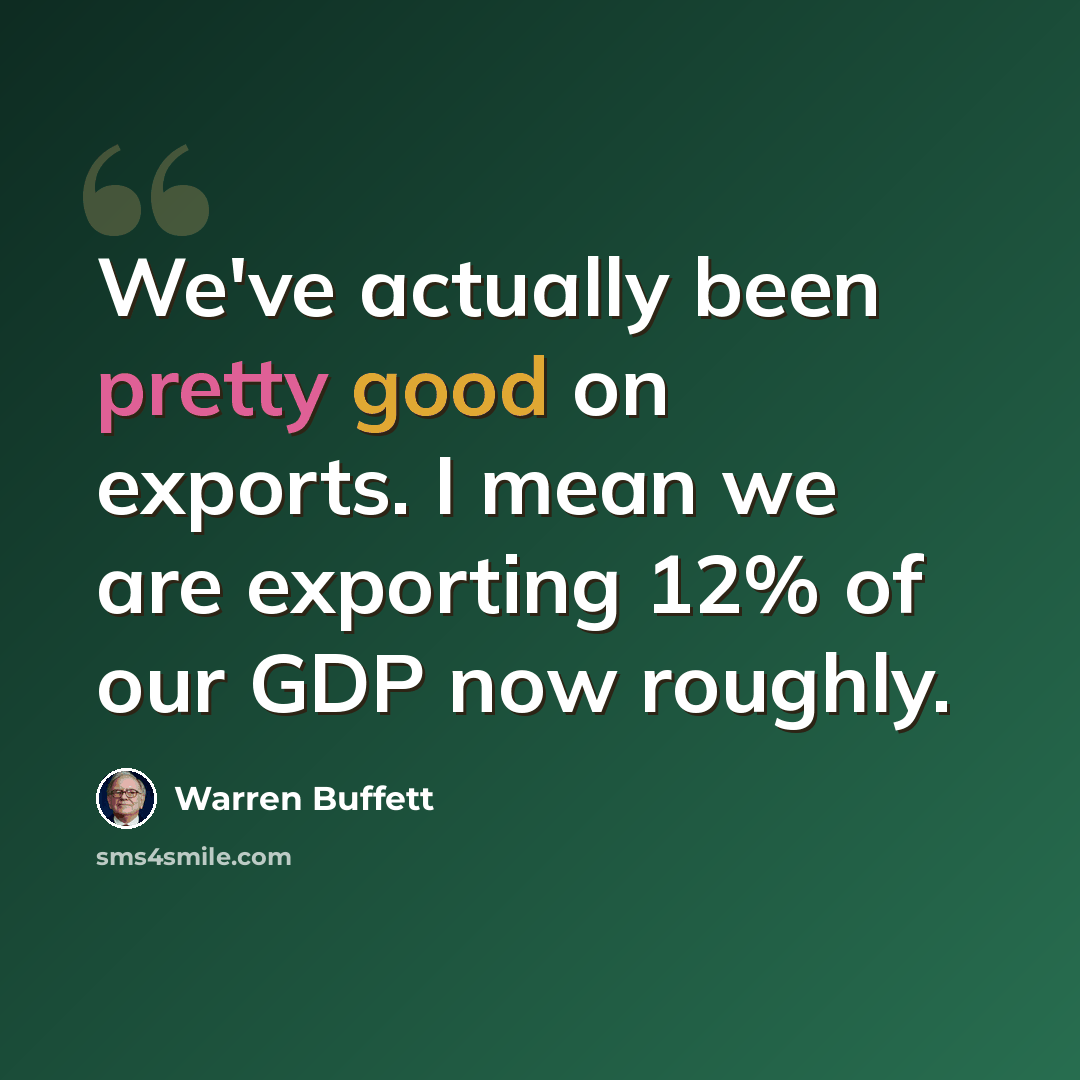 “We've actually been pretty good on exports. I mean we are exporting 12% of our GDP now roughly.” quote by Warren Buffett