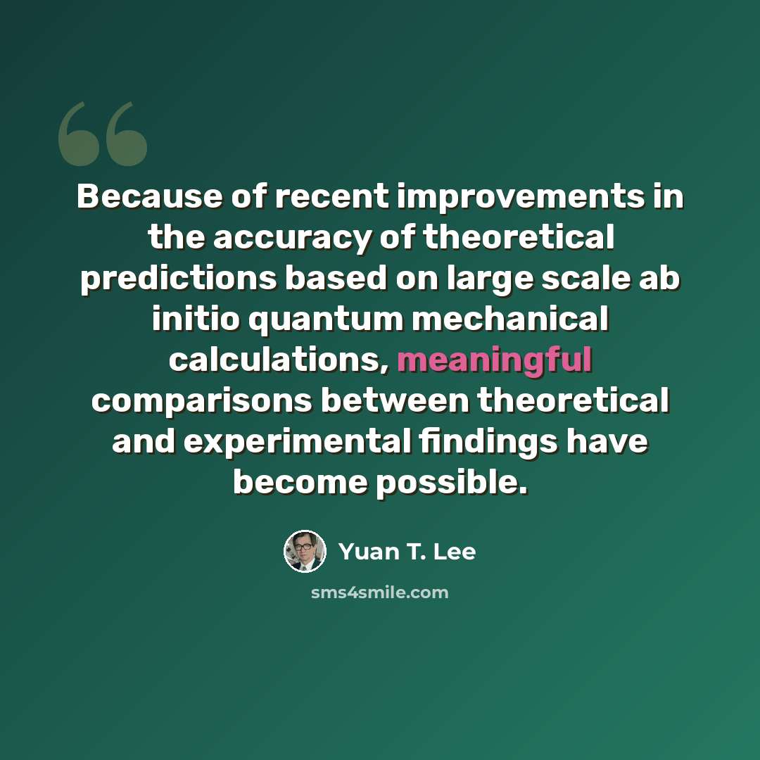 “Because of recent improvements in the accuracy of theoretical predictions based on large scale ab initio quantum mechanical calculations, meaningful comparisons between theoretical and experimental findings have become possible.” quote by Yuan T. Lee