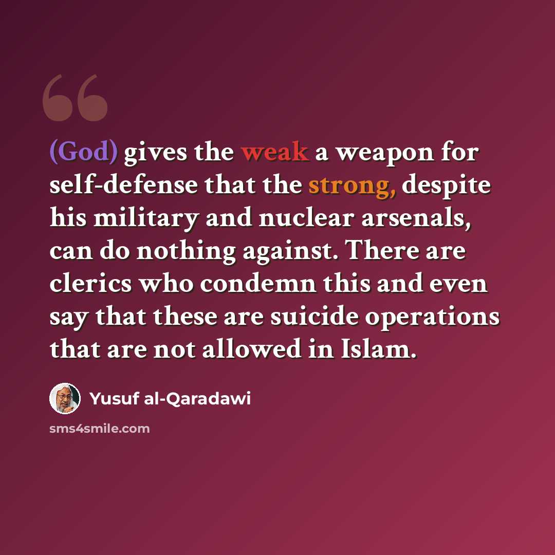“(God) gives the weak a weapon for self-defense that the strong, despite his military and nuclear arsenals, can do nothing against. There are clerics who condemn this and even say that these are suicide operations that are not allowed in Islam.” quote by Yusuf al-Qaradawi