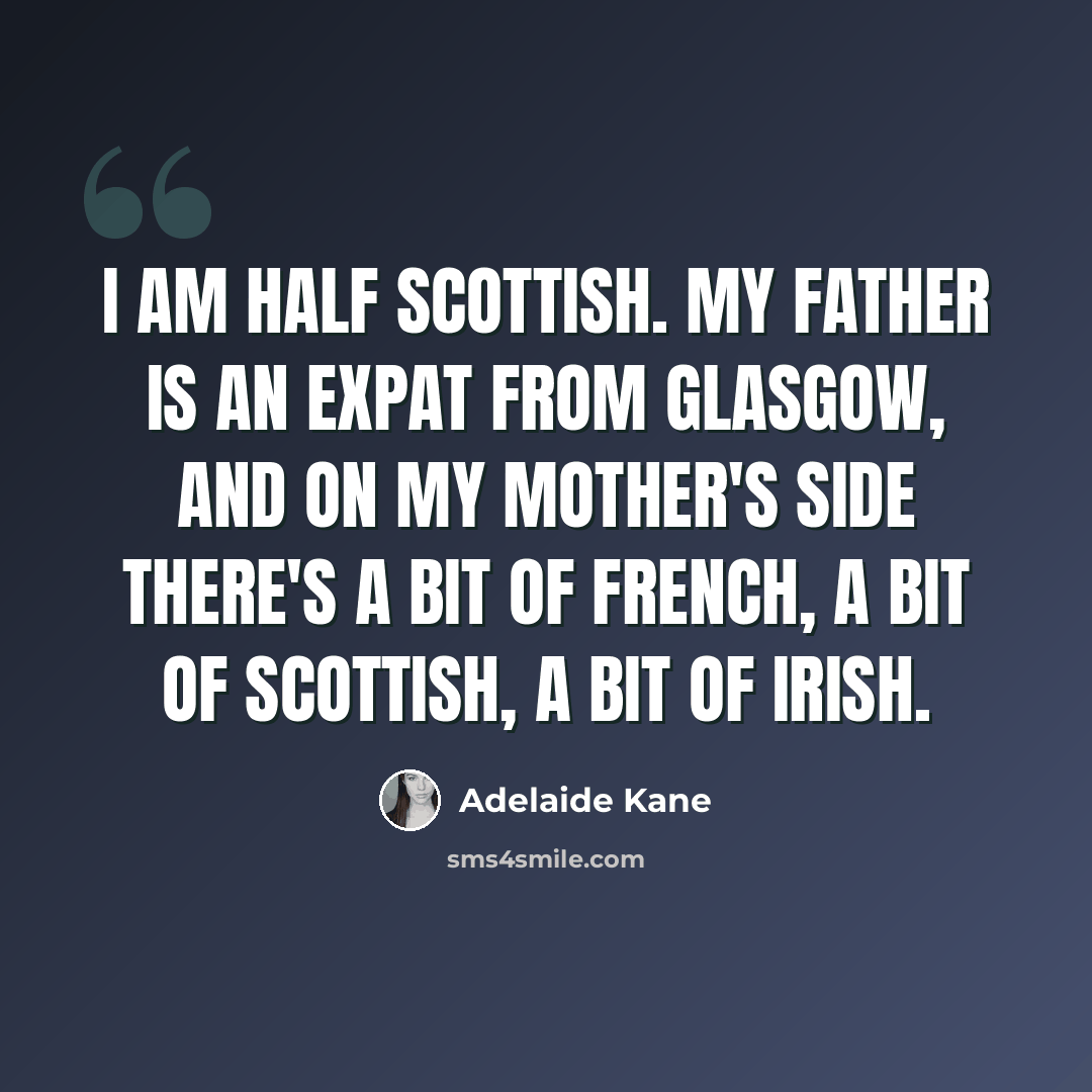 “I am half Scottish. My father is an expat from Glasgow, and on my mother's side there's a bit of French, a bit of Scottish, a bit of Irish.” quote by Adelaide Kane