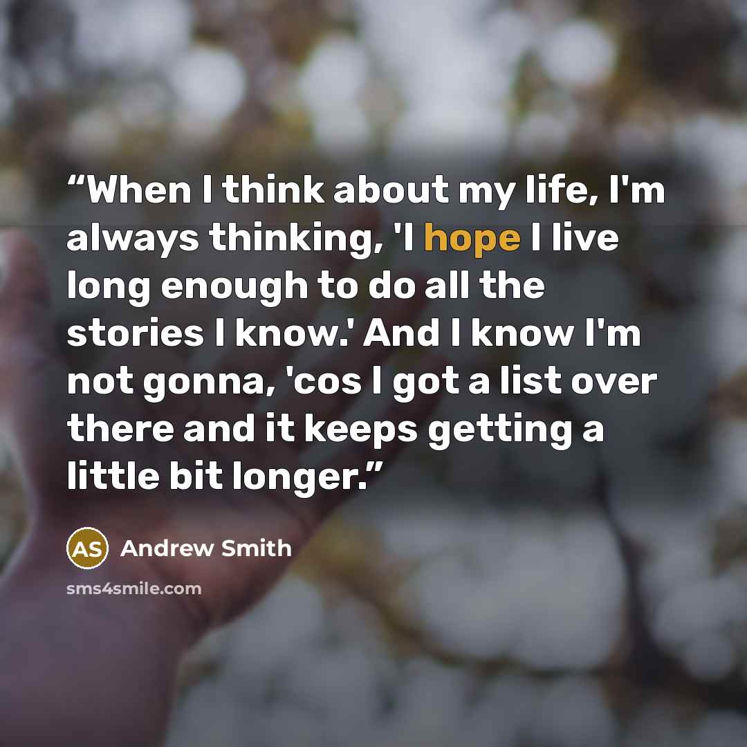 “When I think about my life, I'm always thinking, 'I hope I live long enough to do all the stories I know.' And I know I'm not gonna, 'cos I got a list over there and it keeps getting a little bit longer.” quote by Andrew Smith