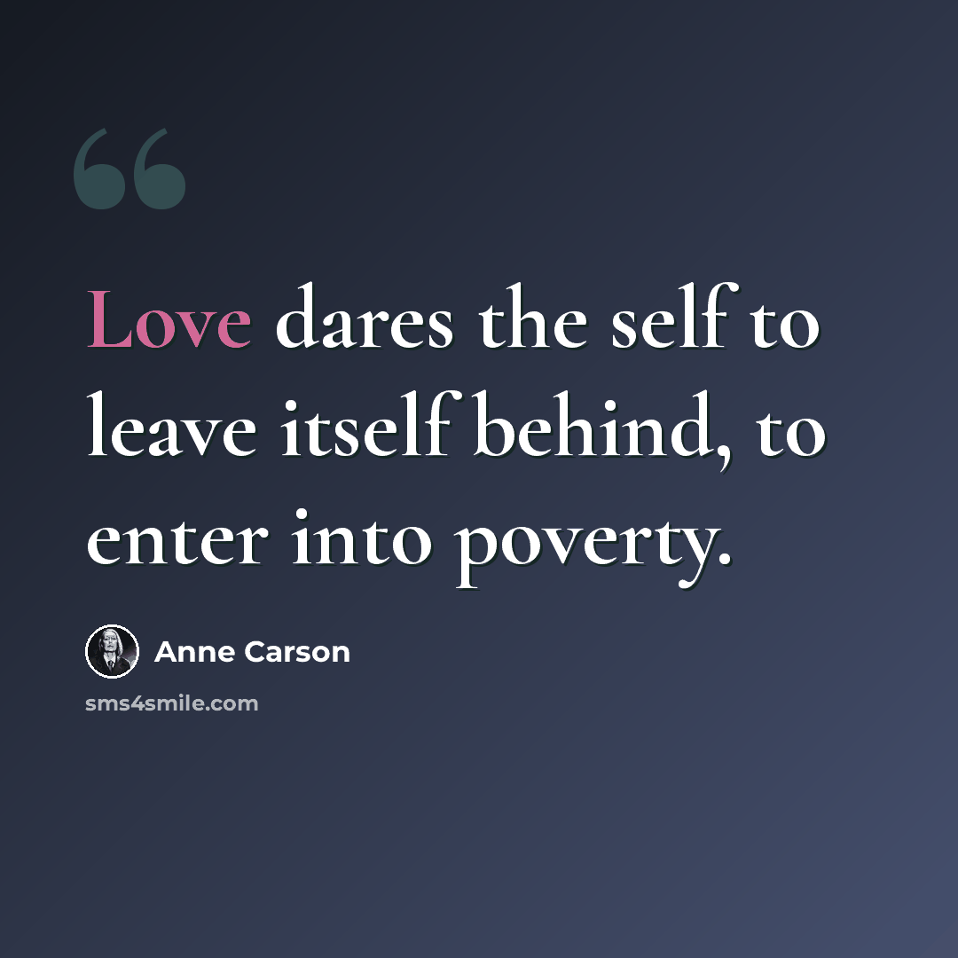 “Love dares the self to leave itself behind, to enter into poverty.” quote by Anne Carson