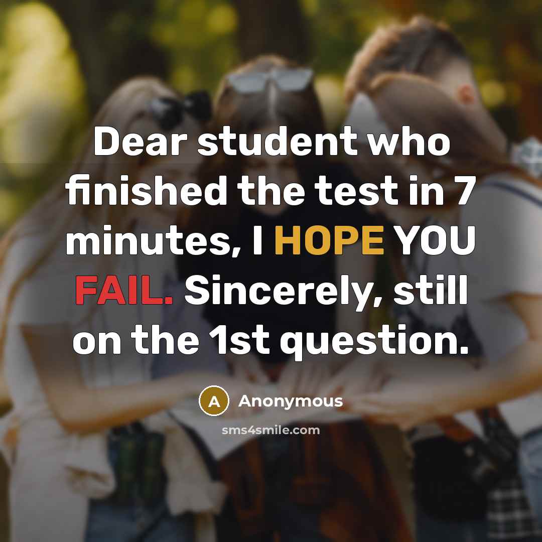 “Dear student who finished the test in 7 minutes, I HOPE YOU FAIL. Sincerely, still on the 1st question.” quote by Anonymous