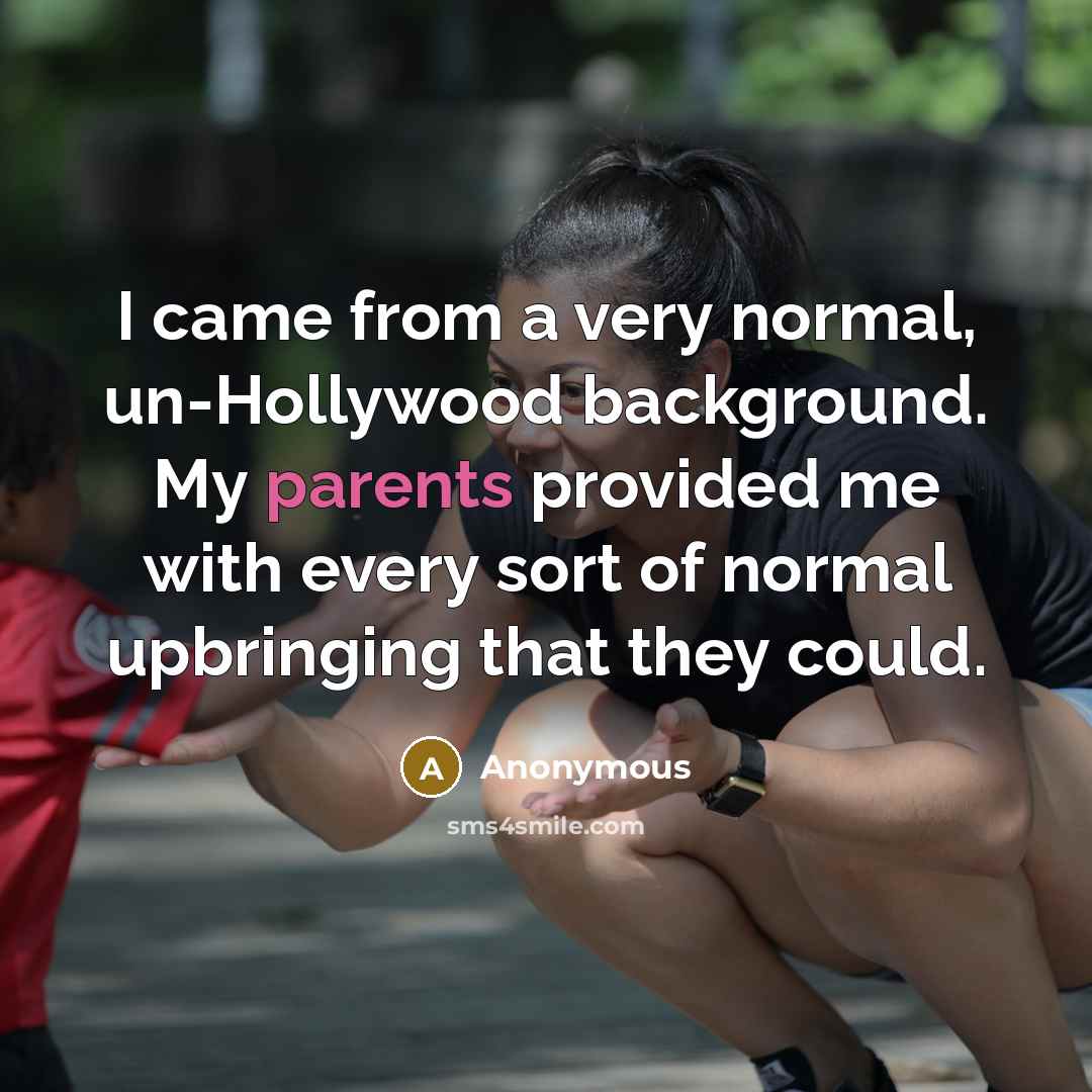 “I came from a very normal, un-Hollywood background. My parents provided me with every sort of normal upbringing that they could.” quote by Anonymous